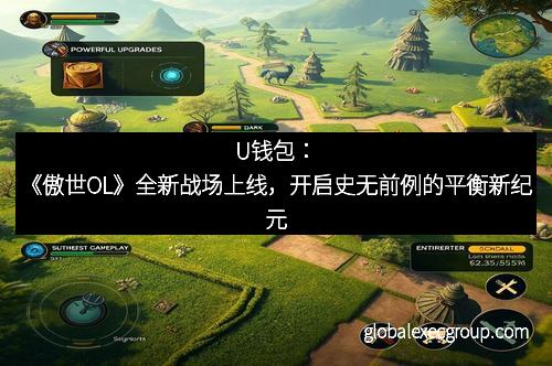U钱包：《傲世OL》全新战场上线，开启史无前例的平衡新纪元