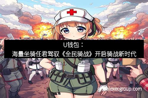 U钱包：海量坐骑任君驾驭《全民骑战》开启骑战新时代