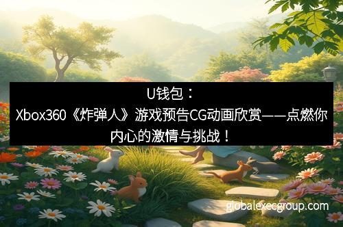 U钱包：Xbox360《炸弹人》游戏预告CG动画欣赏——点燃你内心的激情与挑战！
